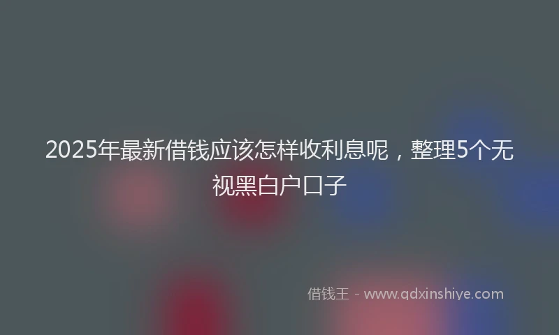 2025年最新借钱应该怎样收利息呢，整理5个无视黑白户口子
