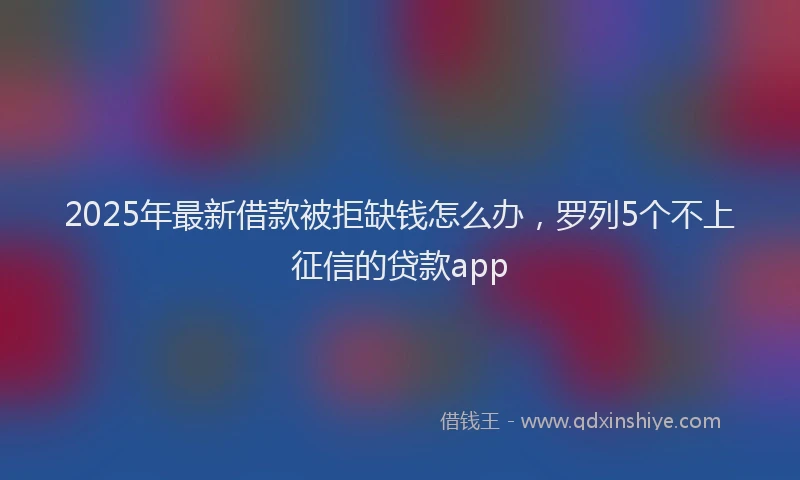 2025年最新借款被拒缺钱怎么办，罗列5个不上征信的贷款app