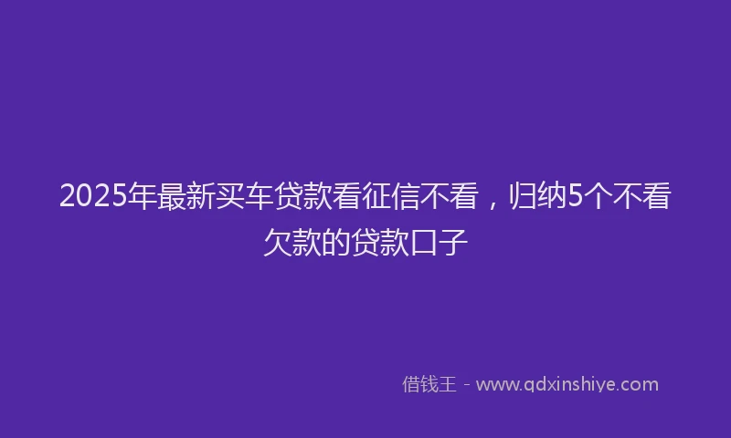 2025年最新买车贷款看征信不看，归纳5个不看欠款的贷款口子