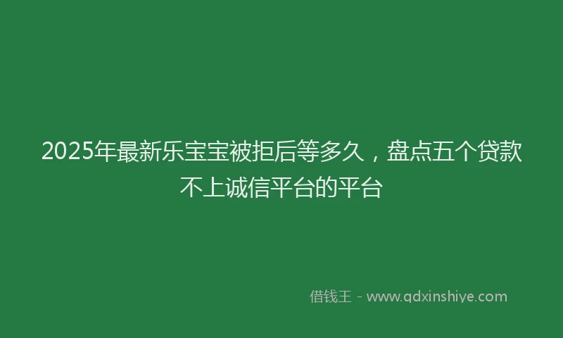 2025年最新乐宝宝被拒后等多久，盘点五个贷款不上诚信平台的平台
