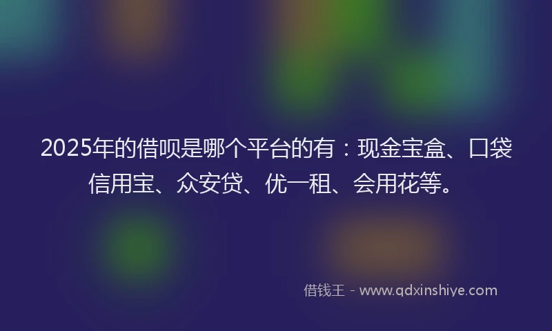 2025年的借呗是哪个平台的有：现金宝盒、口袋信用宝、众安贷、优一租、会用花等。