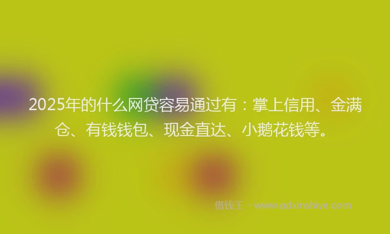2025年的什么网贷容易通过有：掌上信用、金满仓、有钱钱包、现金直达、小鹅花钱等。