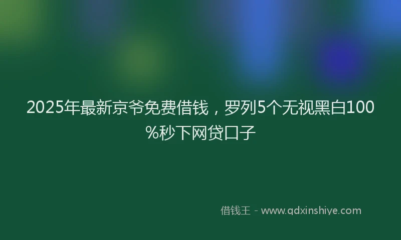 2025年最新京爷免费借钱，罗列5个无视黑白100%秒下网贷口子