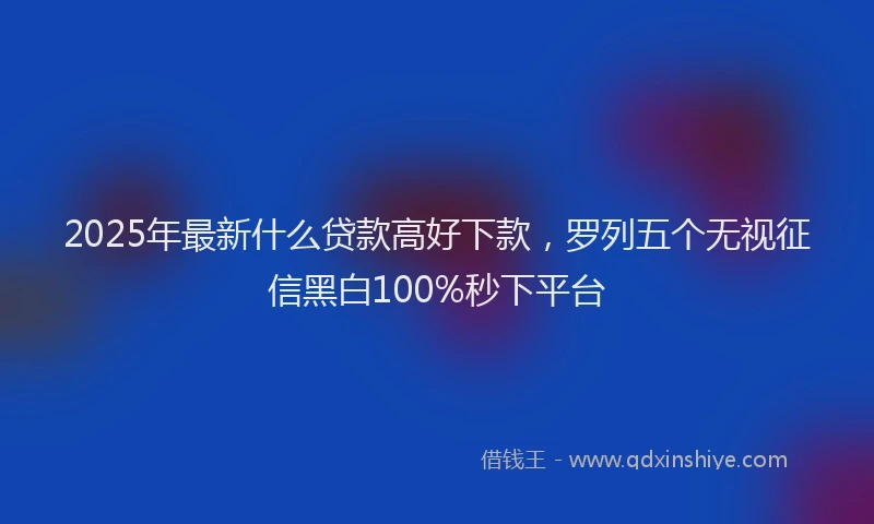 2025年最新什么贷款高好下款，罗列五个无视征信黑白100%秒下平台