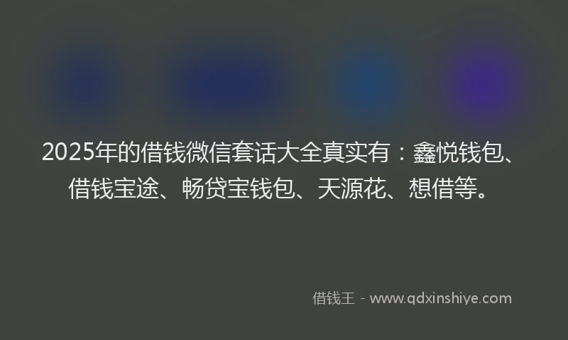 2025年的借钱微信套话大全真实有：鑫悦钱包、借钱宝途、畅贷宝钱包、天源花、想借等。