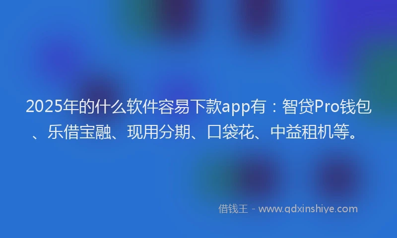 2025年的什么软件容易下款app有：智贷Pro钱包、乐借宝融、现用分期、口袋花、中益租机等。