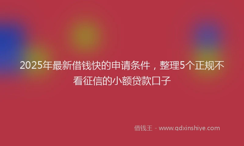 2025年最新借钱快的申请条件，整理5个正规不看征信的小额贷款口子