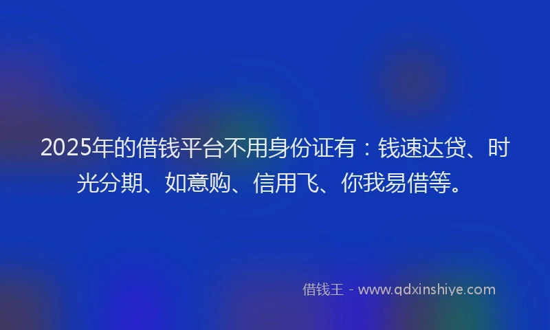 2025年的借钱平台不用身份证有：钱速达贷、时光分期、如意购、信用飞、你我易借等。