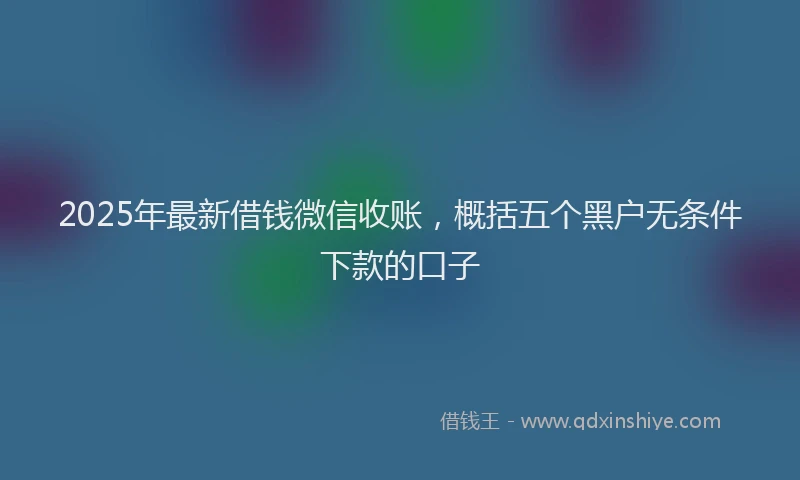 2025年最新借钱微信收账，概括五个黑户无条件下款的口子