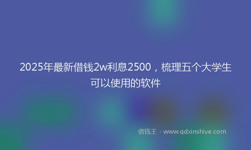 2025年最新借钱2w利息2500，梳理五个大学生可以使用的软件