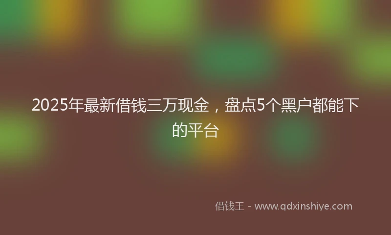 2025年最新借钱三万现金，盘点5个黑户都能下的平台
