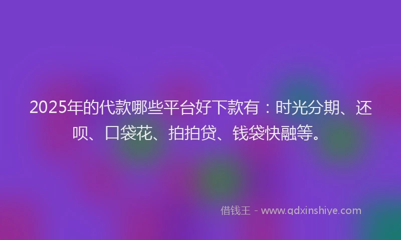 2025年的代款哪些平台好下款有：时光分期、还呗、口袋花、拍拍贷、钱袋快融等。