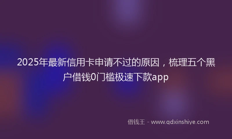 2025年最新信用卡申请不过的原因，梳理五个黑户借钱0门槛极速下款app