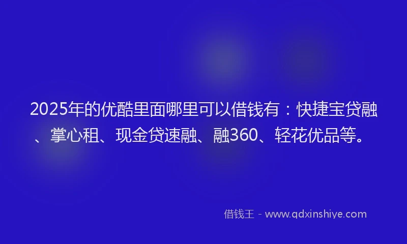 2025年的优酷里面哪里可以借钱有：快捷宝贷融、掌心租、现金贷速融、融360、轻花优品等。