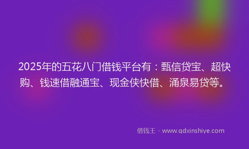 2025年的五花八门借钱平台有：甄信贷宝、超快购、钱速借融通宝、现金侠快借、涌泉易贷等。