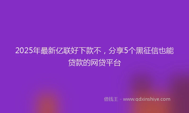 2025年最新亿联好下款不，分享5个黑征信也能贷款的网贷平台