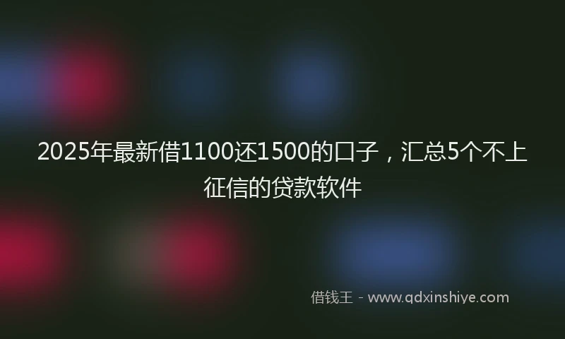2025年最新借1100还1500的口子，汇总5个不上征信的贷款软件