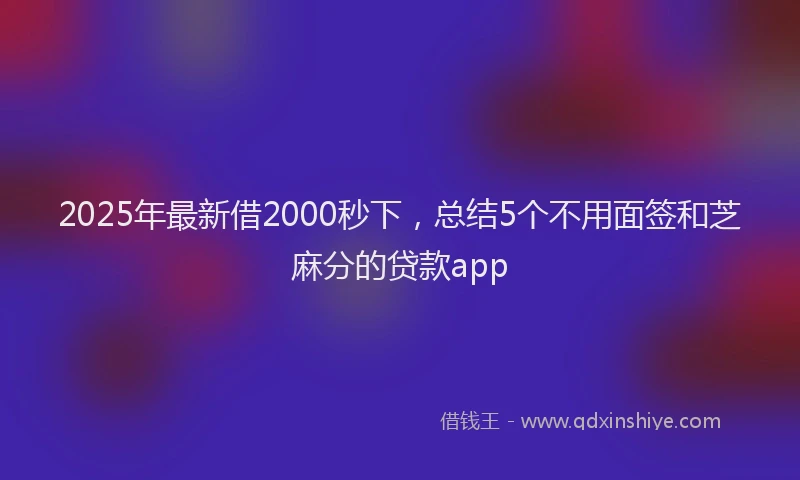 2025年最新借2000秒下，总结5个不用面签和芝麻分的贷款app