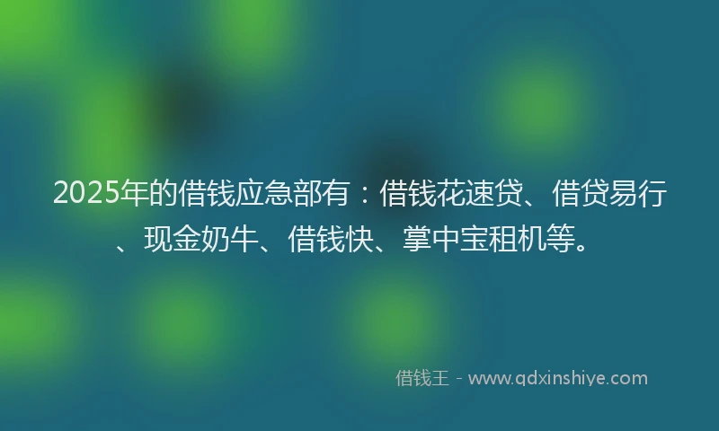 2025年的借钱应急部有：借钱花速贷、借贷易行、现金奶牛、借钱快、掌中宝租机等。