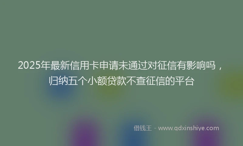 2025年最新信用卡申请未通过对征信有影响吗，归纳五个小额贷款不查征信的平台