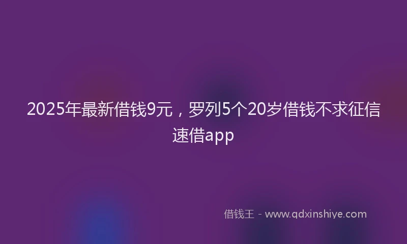 2025年最新借钱9元，罗列5个20岁借钱不求征信速借app
