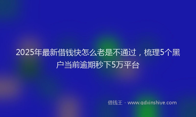 2025年最新借钱快怎么老是不通过，梳理5个黑户当前逾期秒下5万平台