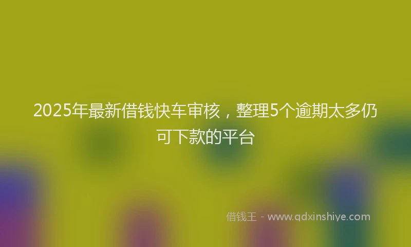 2025年最新借钱快车审核，整理5个逾期太多仍可下款的平台