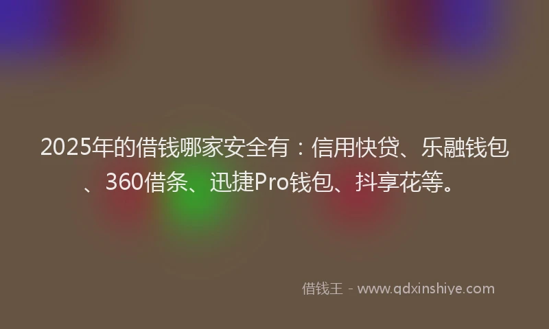 2025年的借钱哪家安全有：信用快贷、乐融钱包、360借条、迅捷Pro钱包、抖享花等。