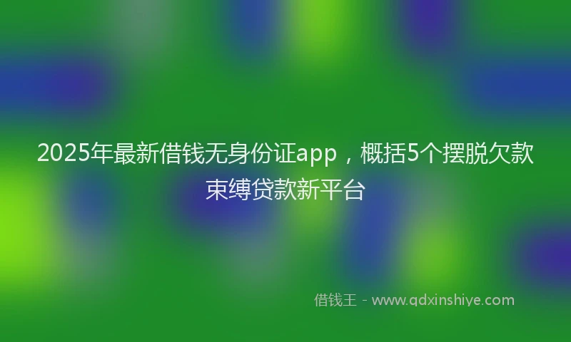 2025年最新借钱无身份证app，概括5个摆脱欠款束缚贷款新平台