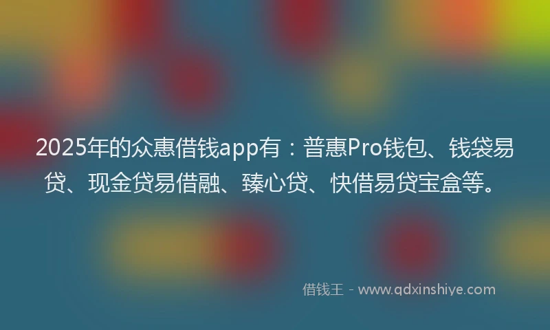 2025年的众惠借钱app有：普惠Pro钱包、钱袋易贷、现金贷易借融、臻心贷、快借易贷宝盒等。