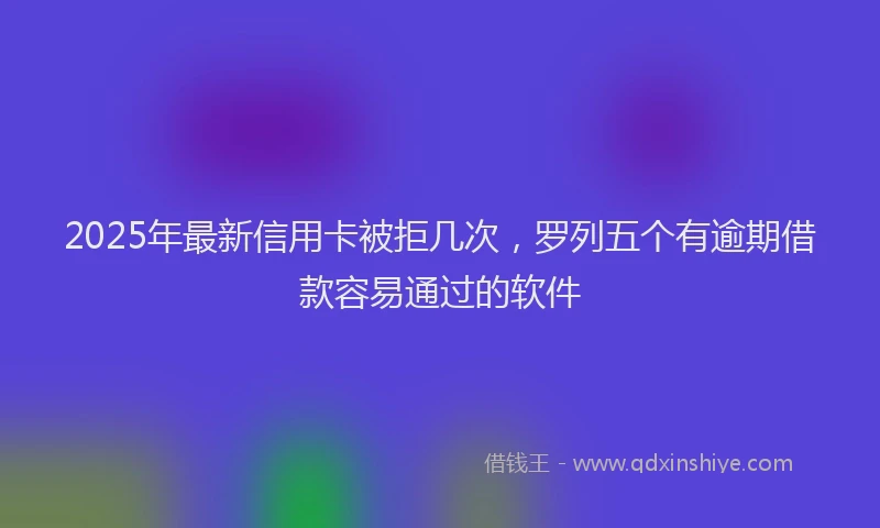 2025年最新信用卡被拒几次，罗列五个有逾期借款容易通过的软件