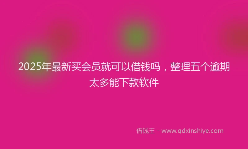 2025年最新买会员就可以借钱吗，整理五个逾期太多能下款软件