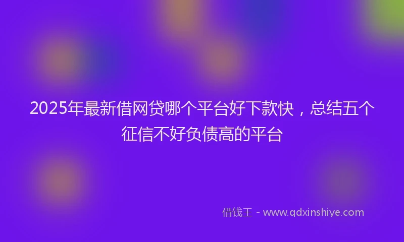 2025年最新借网贷哪个平台好下款快，总结五个征信不好负债高的平台