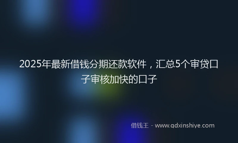 2025年最新借钱分期还款软件，汇总5个审贷口子审核加快的口子