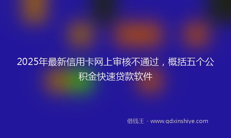 2025年最新信用卡网上审核不通过，概括五个公积金快速贷款软件