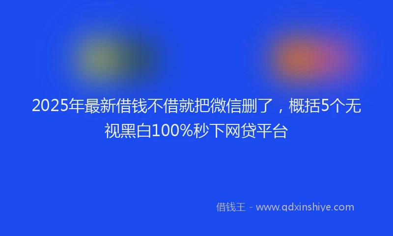 2025年最新借钱不借就把微信删了，概括5个无视黑白100%秒下网贷平台