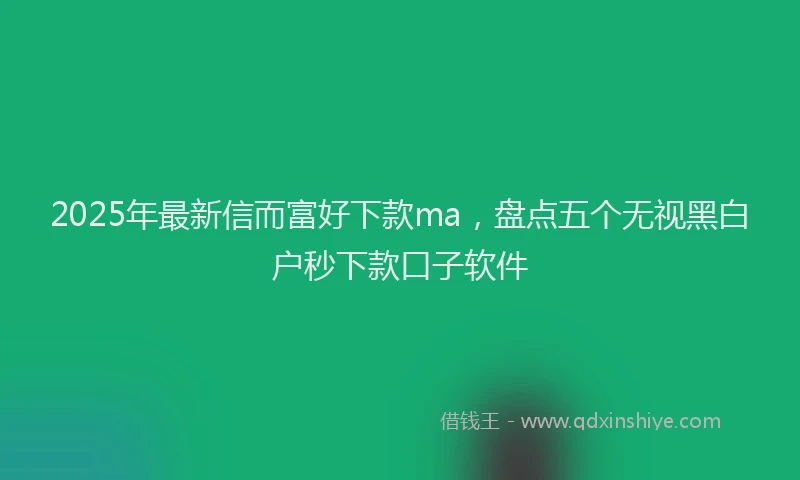 2025年最新信而富好下款ma，盘点五个无视黑白户秒下款口子软件