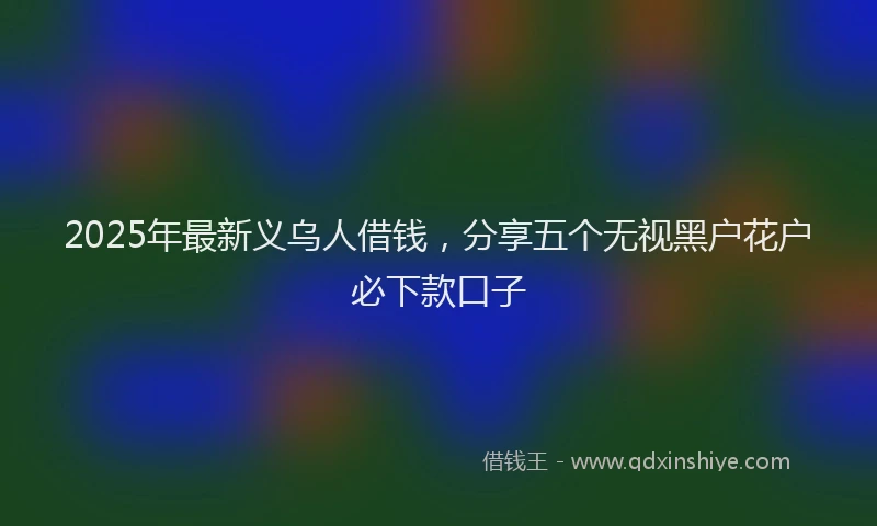 2025年最新义乌人借钱，分享五个无视黑户花户必下款口子