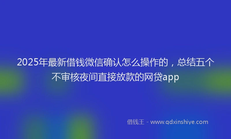2025年最新借钱微信确认怎么操作的，总结五个不审核夜间直接放款的网贷app