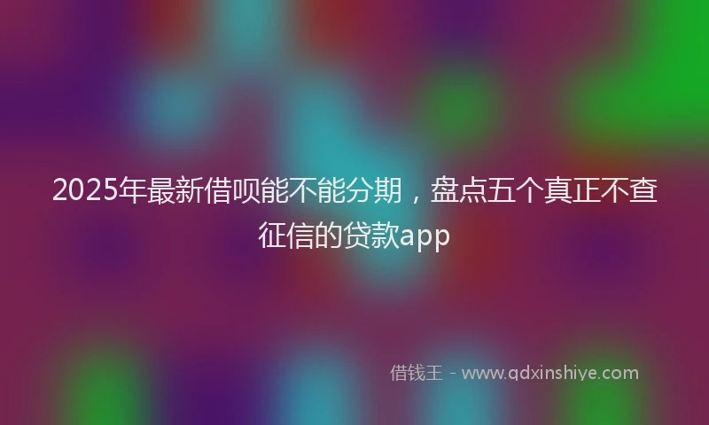 2025年最新借呗能不能分期，盘点五个真正不查征信的贷款app