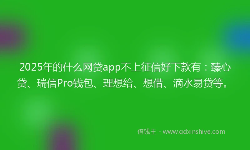 2025年的什么网贷app不上征信好下款有：臻心贷、瑞信Pro钱包、理想给、想借、滴水易贷等。