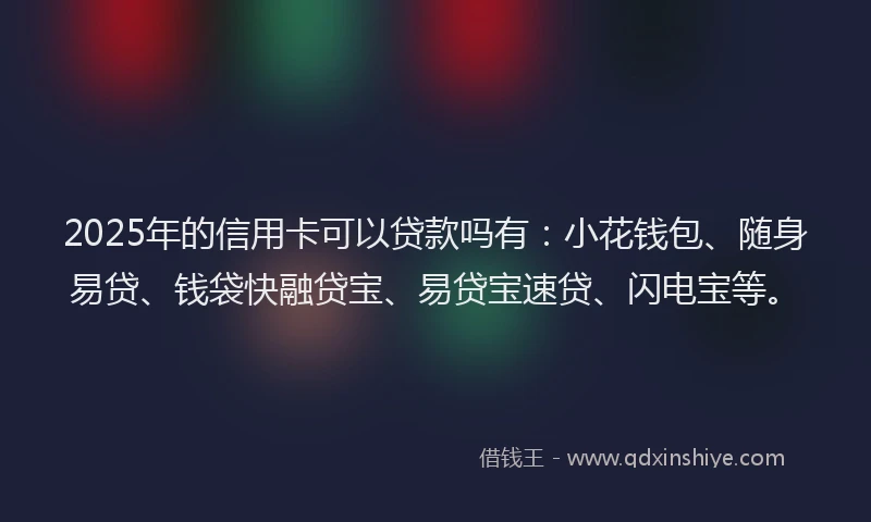 2025年的信用卡可以贷款吗有：小花钱包、随身易贷、钱袋快融贷宝、易贷宝速贷、闪电宝等。