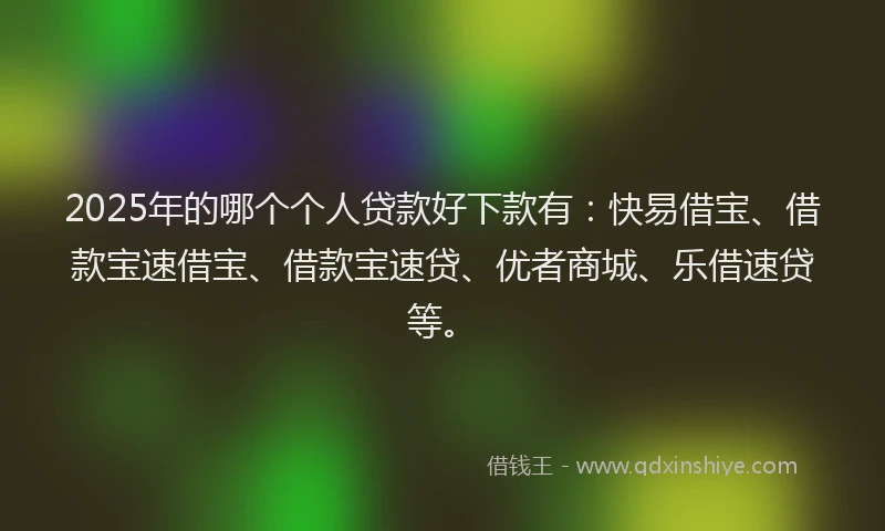 2025年的哪个个人贷款好下款有：快易借宝、借款宝速借宝、借款宝速贷、优者商城、乐借速贷等。
