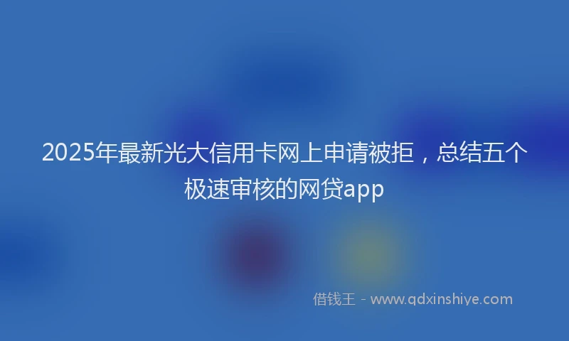 2025年最新光大信用卡网上申请被拒，总结五个极速审核的网贷app