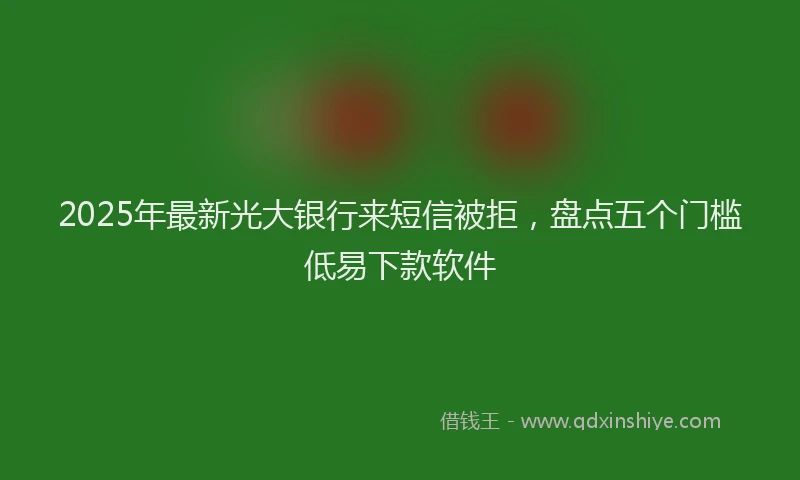 2025年最新光大银行来短信被拒，盘点五个门槛低易下款软件