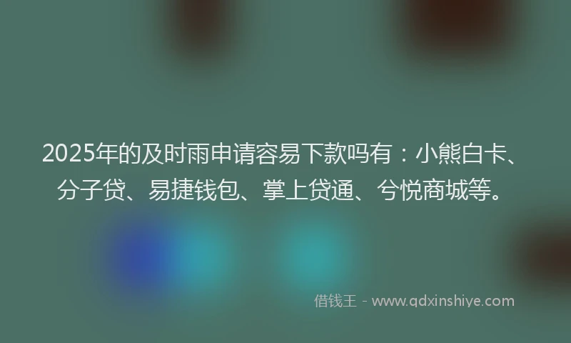 2025年的及时雨申请容易下款吗有：小熊白卡、分子贷、易捷钱包、掌上贷通、兮悦商城等。