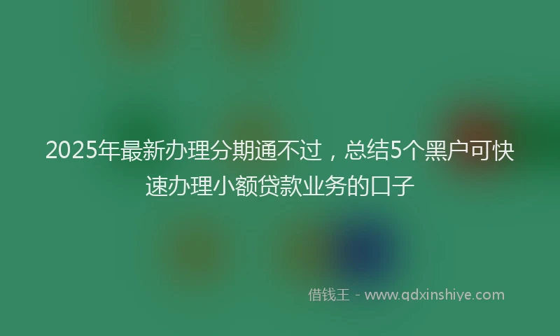 2025年最新办理分期通不过，总结5个黑户可快速办理小额贷款业务的口子
