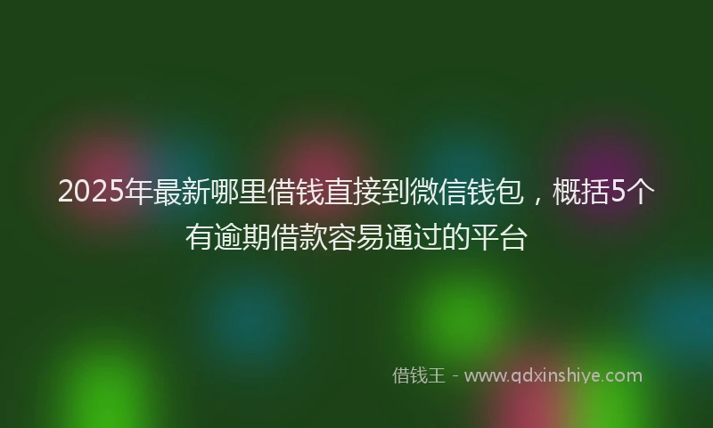 2025年最新哪里借钱直接到微信钱包，概括5个有逾期借款容易通过的平台