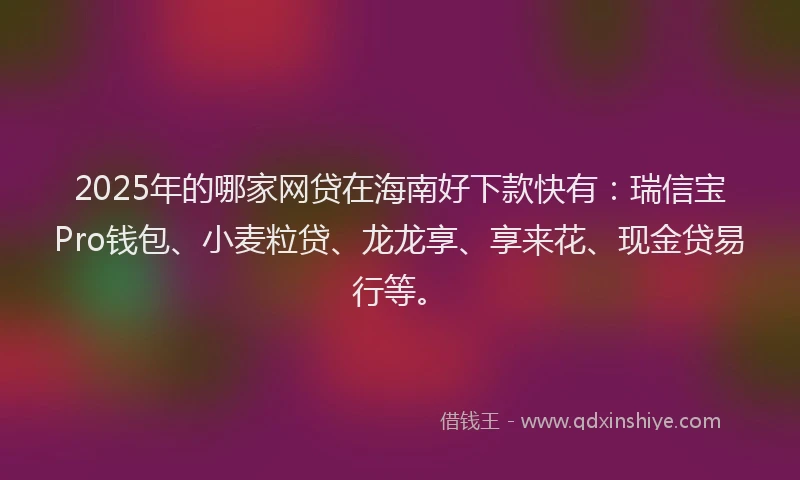 2025年的哪家网贷在海南好下款快有：瑞信宝Pro钱包、小麦粒贷、龙龙享、享来花、现金贷易行等。