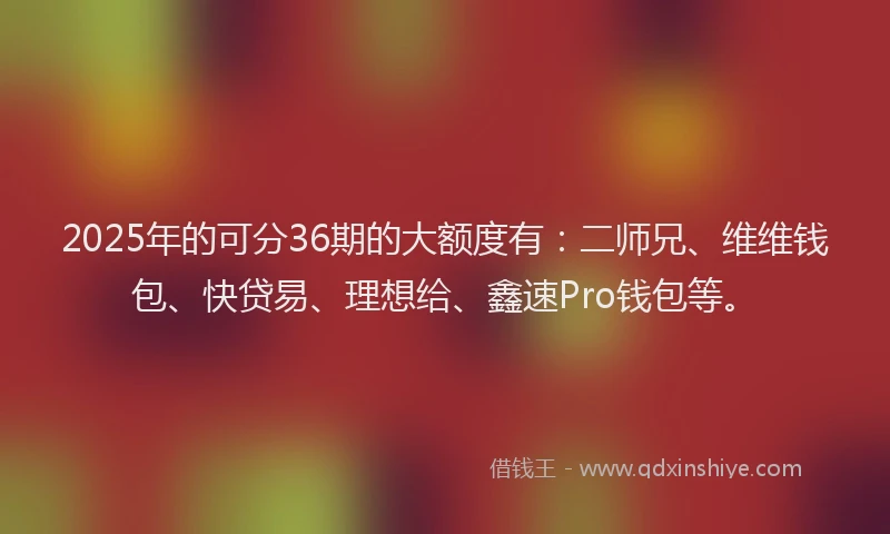 2025年的可分36期的大额度有：二师兄、维维钱包、快贷易、理想给、鑫速Pro钱包等。